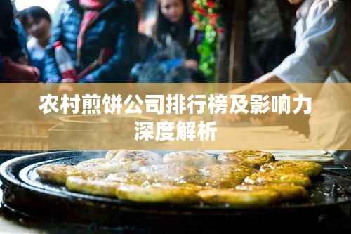农村煎饼公司排行榜及影响力深度解析